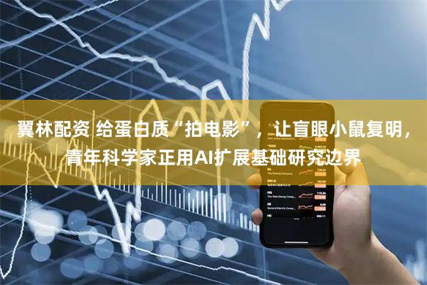 翼林配资 给蛋白质“拍电影”，让盲眼小鼠复明，青年科学家正用AI扩展基础研究边界