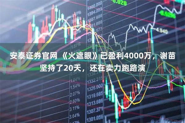 安泰证券官网 《火遮眼》已盈利4000万，谢苗坚持了20天，还在卖力跑路演