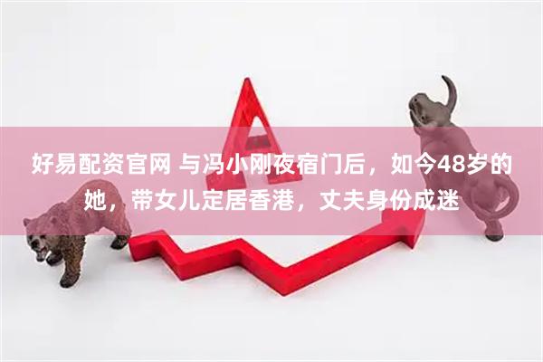 好易配资官网 与冯小刚夜宿门后，如今48岁的她，带女儿定居香港，丈夫身份成迷