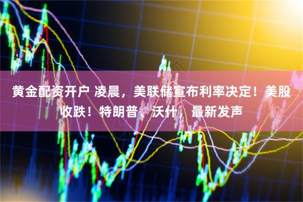 黄金配资开户 凌晨，美联储宣布利率决定！美股收跌！特朗普、沃什，最新发声