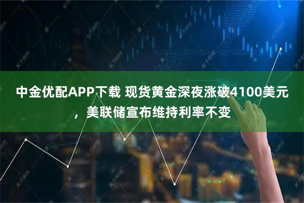中金优配APP下载 现货黄金深夜涨破4100美元，美联储宣布维持利率不变