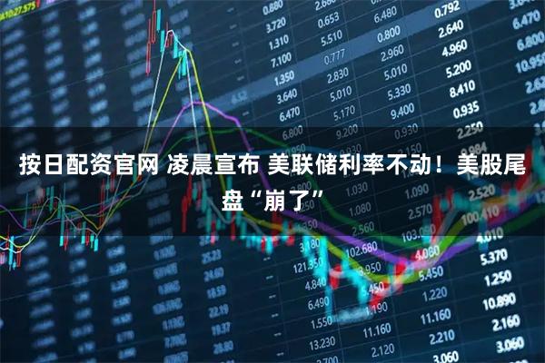 按日配资官网 凌晨宣布 美联储利率不动！美股尾盘“崩了”