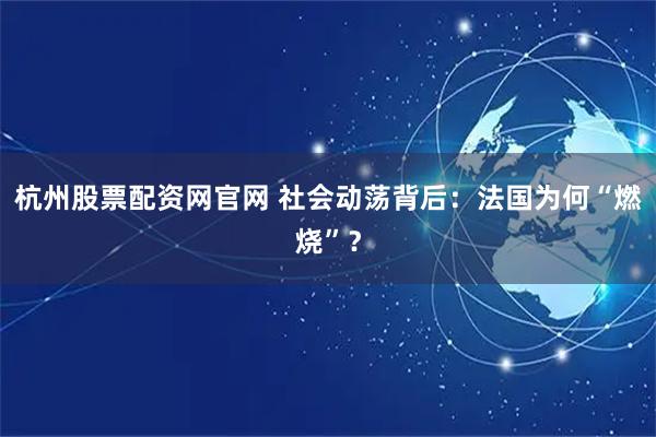 杭州股票配资网官网 社会动荡背后：法国为何“燃烧”？