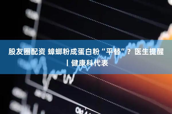 股友圈配资 蟑螂粉成蛋白粉“平替”？医生提醒丨健康科代表