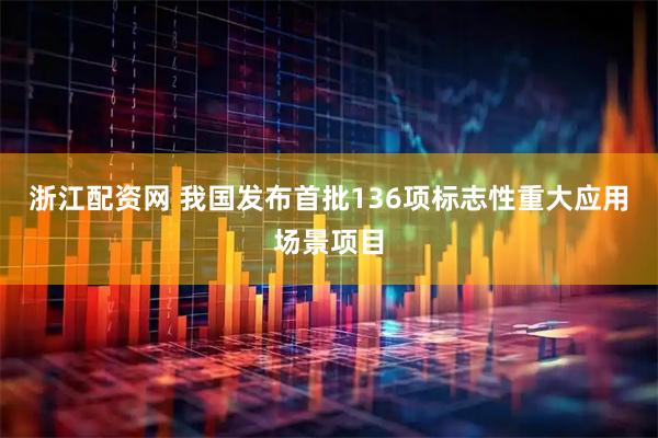 浙江配资网 我国发布首批136项标志性重大应用场景项目